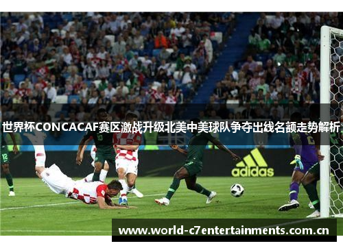 世界杯CONCACAF赛区激战升级北美中美球队争夺出线名额走势解析