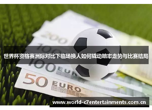 世界杯资格赛洲际对比下临场换人如何撬动赔率走势与比赛结局