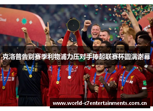 克洛普告别赛季利物浦力压对手捧起联赛杯圆满谢幕