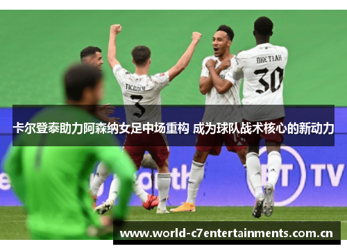 卡尔登泰助力阿森纳女足中场重构 成为球队战术核心的新动力