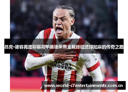吕克·德容再度称霸荷甲赛场荣膺金靴终结进球如麻的传奇之路