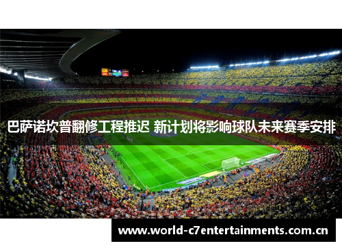 巴萨诺坎普翻修工程推迟 新计划将影响球队未来赛季安排