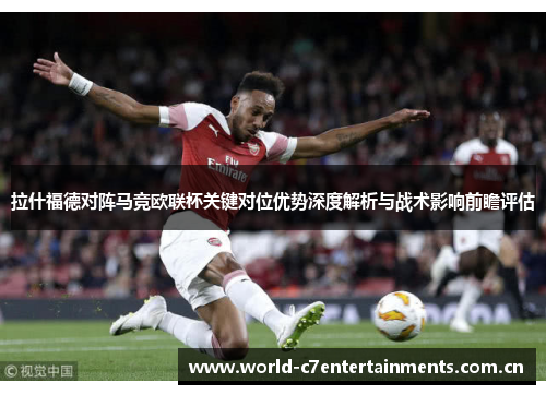 拉什福德对阵马竞欧联杯关键对位优势深度解析与战术影响前瞻评估