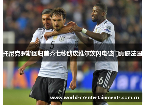托尼克罗斯回归首秀七秒助攻维尔茨闪电破门震撼法国