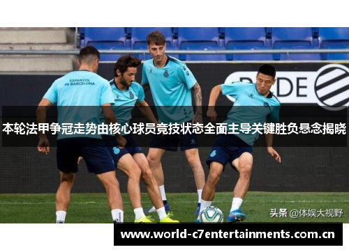 本轮法甲争冠走势由核心球员竞技状态全面主导关键胜负悬念揭晓